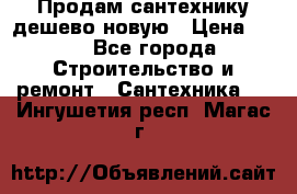 Продам сантехнику дешево новую › Цена ­ 20 - Все города Строительство и ремонт » Сантехника   . Ингушетия респ.,Магас г.